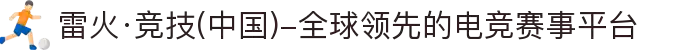 雷火·竞技(中国)-全球领先的电竞赛事平台